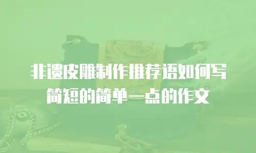 非遗皮雕制作推荐语如何写简短的简单一点的作文
