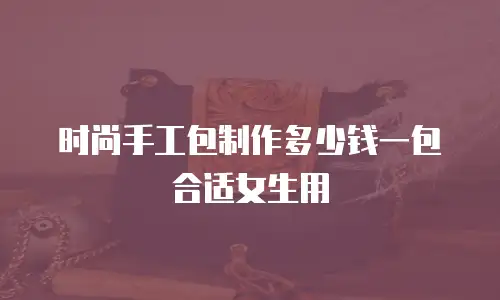 时尚手工包制作多少钱一包合适女生用