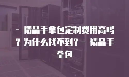 - 精品手拿包定制费用高吗？为什么找不到？- 精品手拿包