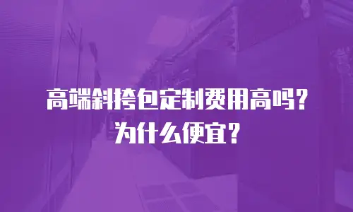 高端斜挎包定制费用高吗？为什么便宜？