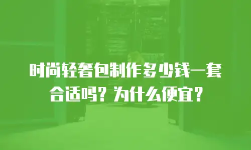 时尚轻奢包制作多少钱一套合适吗？为什么便宜？