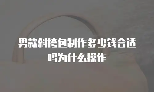 男款斜挎包制作多少钱合适吗为什么操作