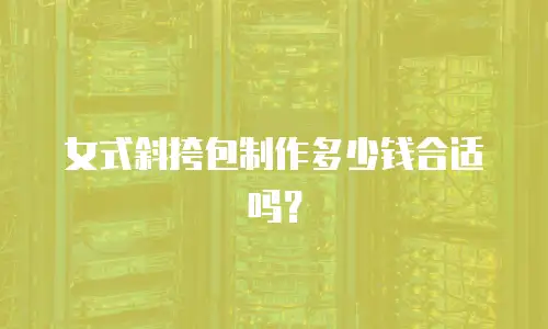 女式斜挎包制作多少钱合适吗？