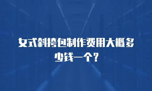 女式斜挎包制作费用大概多少钱一个？