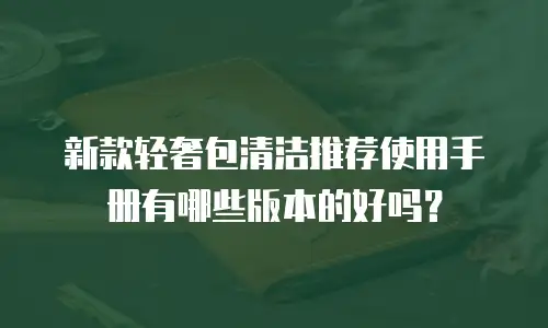 新款轻奢包清洁推荐使用手册有哪些版本的好吗？