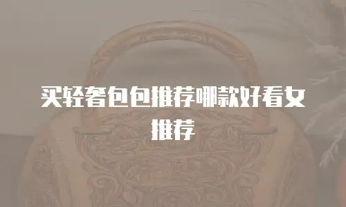 买轻奢包包推荐哪款好看女推荐