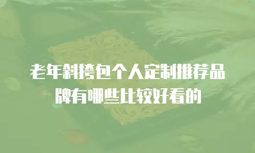 老年斜挎包个人定制推荐品牌有哪些比较好看的