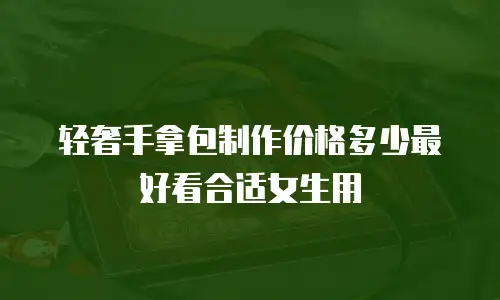 轻奢手拿包制作价格多少最好看合适女生用