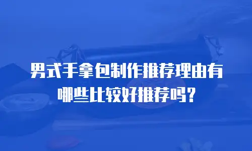 男式手拿包制作推荐理由有哪些比较好推荐吗？