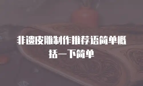非遗皮雕制作推荐语简单概括一下简单