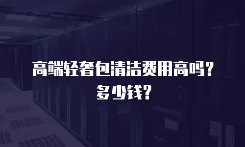 高端轻奢包清洁费用高吗？多少钱？