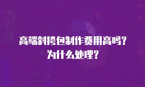 高端斜挎包制作费用高吗？为什么处理？