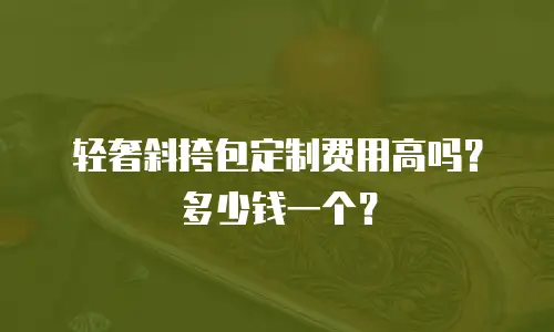 轻奢斜挎包定制费用高吗？多少钱一个？