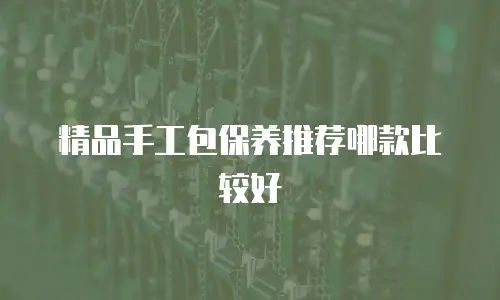 精品手工包保养推荐哪款比较好