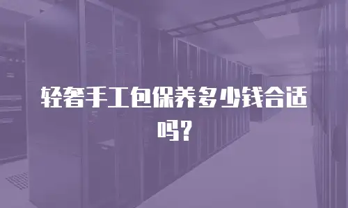 轻奢手工包保养多少钱合适吗？