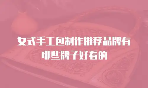 女式手工包制作推荐品牌有哪些牌子好看的