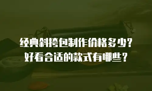 经典斜挎包制作价格多少？好看合适的款式有哪些？