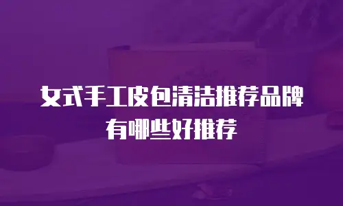 女式手工皮包清洁推荐品牌有哪些好推荐