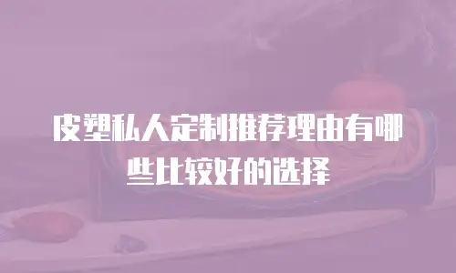 皮塑私人定制推荐理由有哪些比较好的选择