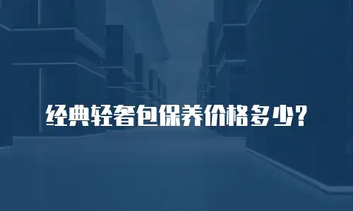 女款轻奢包保养多少钱一个？&mdash;&mdash;揭秘奢侈品保养的秘诀