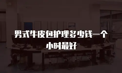 男式牛皮包护理多少钱一个小时最好