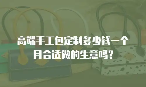 高端手工包定制多少钱一个月合适做的生意吗？