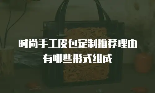 时尚手工皮包定制推荐理由有哪些形式组成