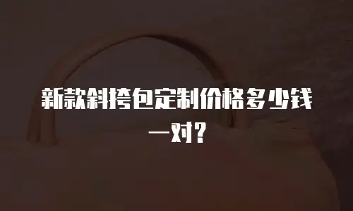 新款斜挎包定制价格多少钱一对？