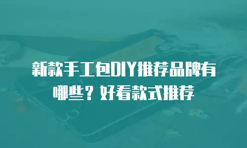 新款手工包DIY推荐品牌有哪些？好看款式推荐