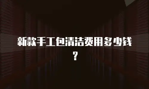 新款手工包清洁费用多少钱？