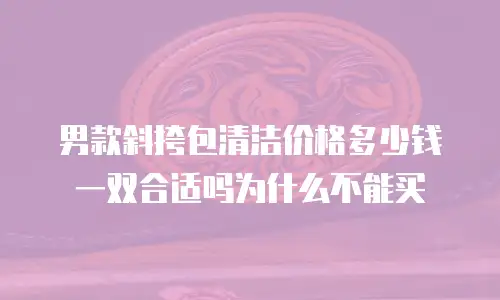 男款斜挎包清洁价格多少钱一双合适吗为什么不能买