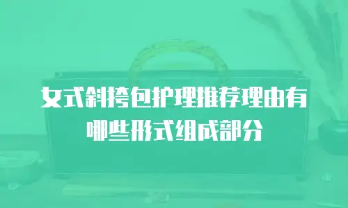 女式斜挎包护理推荐理由有哪些形式组成部分