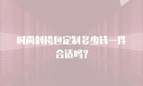 时尚斜挎包定制多少钱一件合适吗？