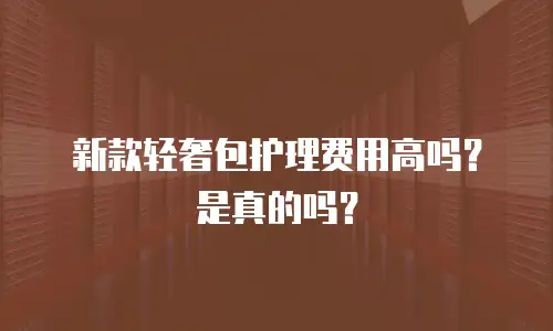 新款轻奢包护理费用高吗？是真的吗？