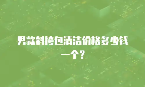 男款斜挎包清洁价格多少钱一个？