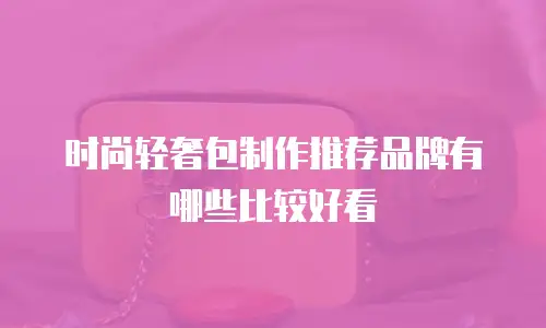 时尚轻奢包制作推荐品牌有哪些比较好看