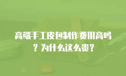 高端手工皮包制作费用高吗？为什么这么贵？