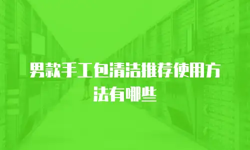 男款手工包清洁推荐使用方法有哪些