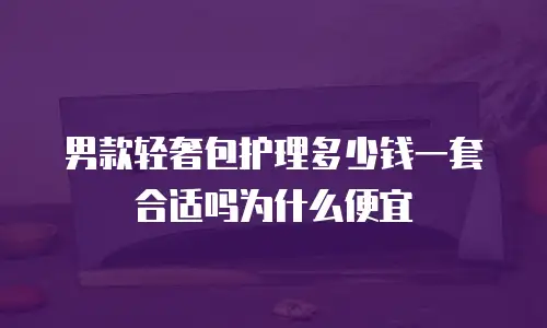 男款轻奢包护理多少钱一套合适吗为什么便宜