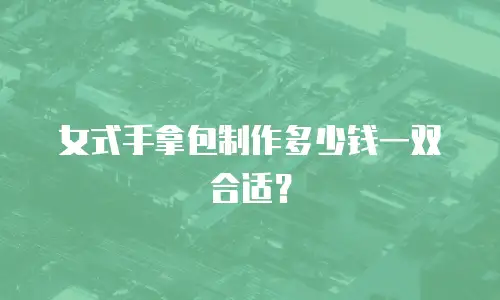 女式手拿包制作多少钱一双合适？