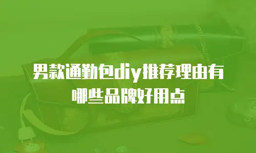 男款通勤包diy推荐理由有哪些品牌好用点