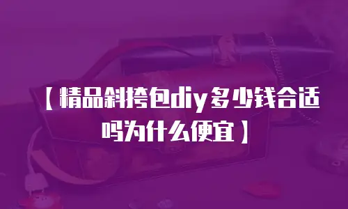 【精品斜挎包diy多少钱合适吗为什么便宜】