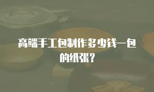 高端手工包制作多少钱一包的纸张？