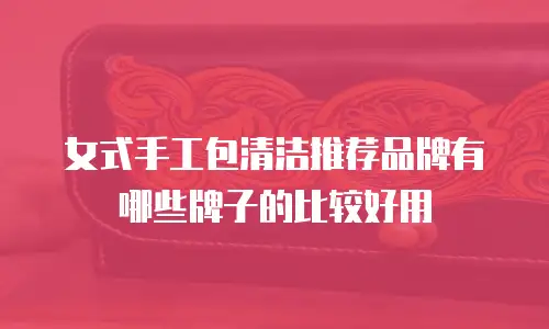 女式手工包清洁推荐品牌有哪些牌子的比较好用