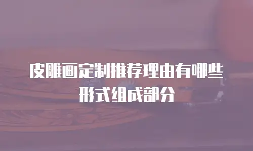 皮雕画定制推荐理由有哪些形式组成部分