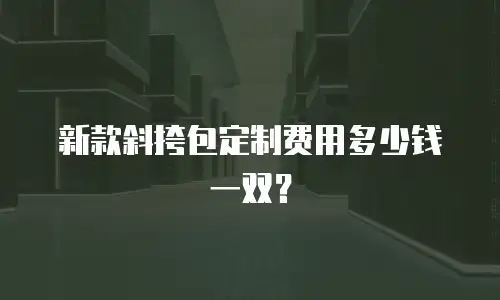 新款斜挎包定制费用多少钱一双？