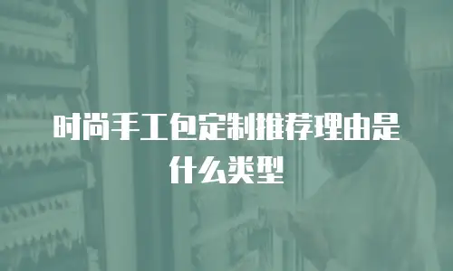 时尚手工包定制推荐理由是什么类型