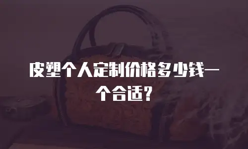 皮塑个人定制价格多少钱一个合适？