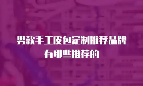 男款手工皮包定制推荐品牌有哪些推荐的