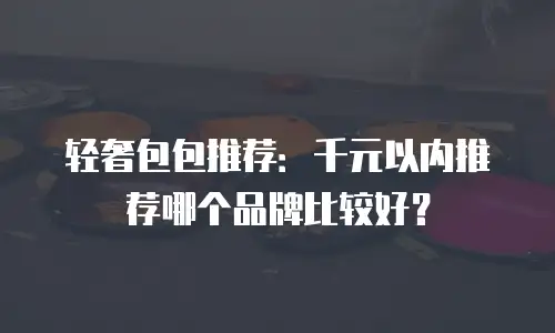 轻奢包包推荐：千元以内推荐哪个品牌比较好？